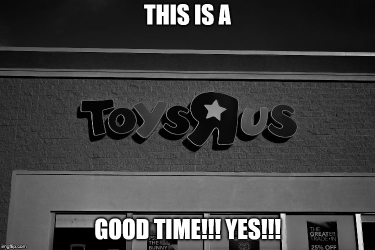 I hate toys r us | THIS IS A; GOOD TIME!!! YES!!! | image tagged in toys r us,closing | made w/ Imgflip meme maker