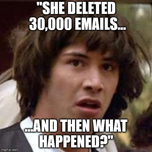 Deleted emails still might do something bad
 | "SHE DELETED 30,000 EMAILS... ...AND THEN WHAT HAPPENED?" | image tagged in memes,conspiracy keanu,clinton emails,fake news,innuendo | made w/ Imgflip meme maker