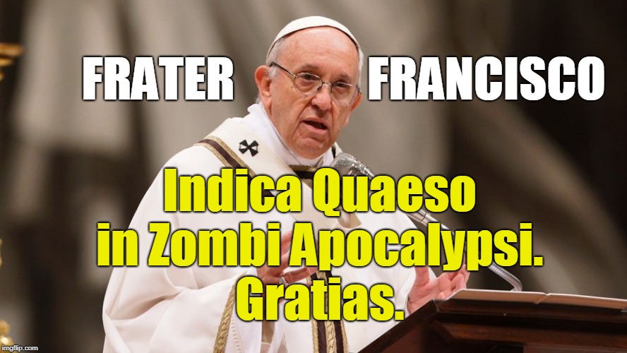the Toxic Veteran gives Proper Papal Prayer Request | Indica Quaeso in Zombi Apocalypsi. Gratias. FRATER              FRANCISCO | image tagged in zombies,apocalypse,insanity,latin,desperation,proclamation | made w/ Imgflip meme maker
