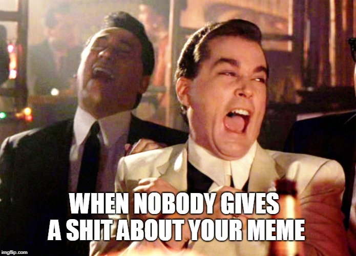 Good Fellas Hilarious Meme | WHEN NOBODY GIVES A SHIT ABOUT YOUR MEME | image tagged in memes,good fellas hilarious | made w/ Imgflip meme maker
