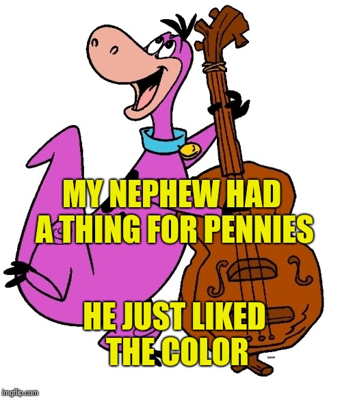 Dino | MY NEPHEW HAD A THING FOR PENNIES HE JUST LIKED THE COLOR | image tagged in dino | made w/ Imgflip meme maker