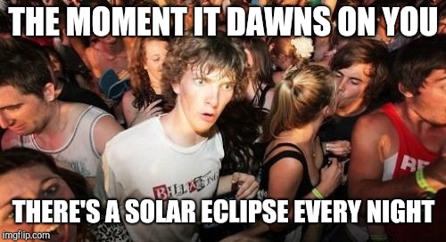 Sudden Clarity Clarence Meme | THE MOMENT IT DAWNS ON YOU THERE'S A SOLAR ECLIPSE EVERY NIGHT | image tagged in memes,sudden clarity clarence | made w/ Imgflip meme maker