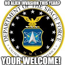 MEGA! MAKING EARTH GREAT AGAIN | NO ALIEN INVASION THIS YEAR? YOUR WELCOME! | image tagged in space force,political meme,funny | made w/ Imgflip meme maker