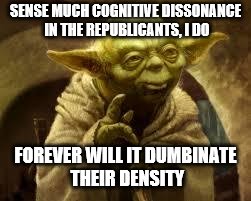 yoda | SENSE MUCH COGNITIVE DISSONANCE IN THE REPUBLICANTS, I DO; FOREVER WILL IT DUMBINATE THEIR DENSITY | image tagged in yoda | made w/ Imgflip meme maker