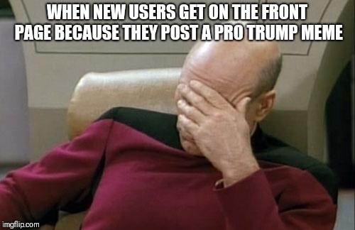 Captain Picard Facepalm Meme | WHEN NEW USERS GET ON THE FRONT PAGE BECAUSE THEY POST A PRO TRUMP MEME | image tagged in memes,captain picard facepalm | made w/ Imgflip meme maker