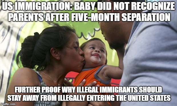 Illegal Immigrants | US IMMIGRATION: BABY DID NOT RECOGNIZE PARENTS AFTER FIVE-MONTH SEPARATION; FURTHER PROOF WHY ILLEGAL IMMIGRANTS SHOULD STAY AWAY FROM ILLEGALLY ENTERING THE UNITED STATES | image tagged in illegal,immigrants | made w/ Imgflip meme maker