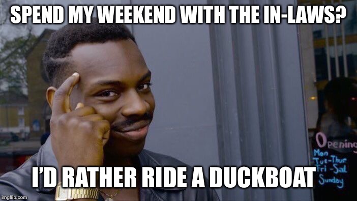 Roll Safe Think About It | SPEND MY WEEKEND WITH THE IN-LAWS? I’D RATHER RIDE A DUCKBOAT | image tagged in memes,roll safe think about it | made w/ Imgflip meme maker