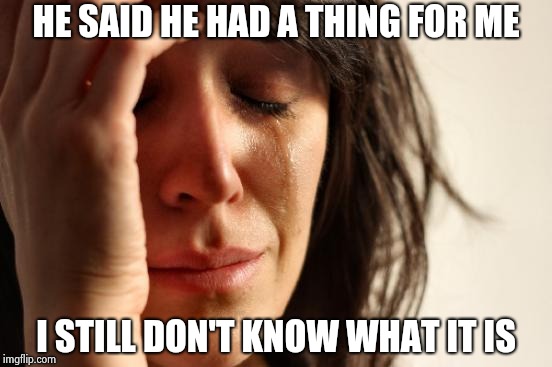 First World Problems Meme | HE SAID HE HAD A THING FOR ME I STILL DON'T KNOW WHAT IT IS | image tagged in memes,first world problems | made w/ Imgflip meme maker