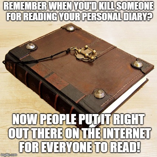 REMEMBER WHEN YOU'D KILL SOMEONE FOR READING YOUR PERSONAL DIARY? NOW PEOPLE PUT IT RIGHT OUT THERE ON THE INTERNET FOR EVERYONE TO READ! | made w/ Imgflip meme maker