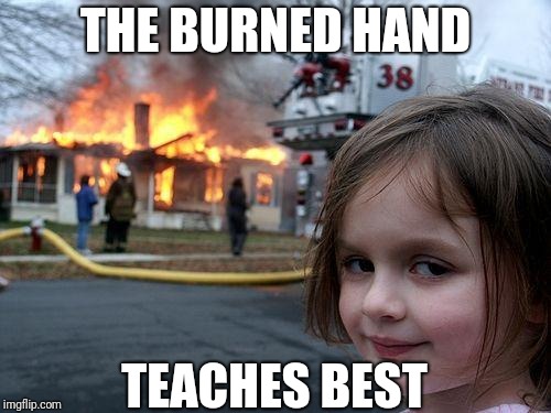 According to Gandalf.... | THE BURNED HAND; TEACHES BEST | image tagged in memes,disaster girl | made w/ Imgflip meme maker