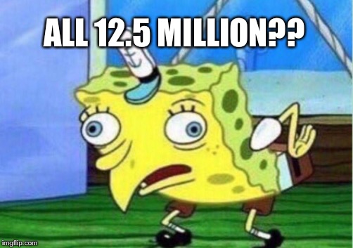 Mocking Spongebob Meme | ALL 12.5 MILLION?? | image tagged in memes,mocking spongebob | made w/ Imgflip meme maker