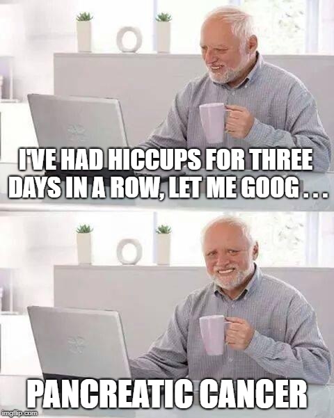 Hide the Pain Harold Meme | I'VE HAD HICCUPS FOR THREE DAYS IN A ROW, LET ME GOOG . . . PANCREATIC CANCER | image tagged in memes,hide the pain harold | made w/ Imgflip meme maker