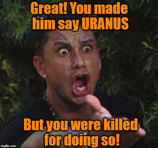 for crying out loud | Great! You made him say URANUS But you were killed for doing so! | image tagged in for crying out loud | made w/ Imgflip meme maker