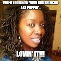 WHEN YOU KNOW YOUR SISTERLOCKS ARE POPPIN'... LOVIN' IT!!! | image tagged in sisterlocks,locs,dreadlocks,black women hair,black woman | made w/ Imgflip meme maker
