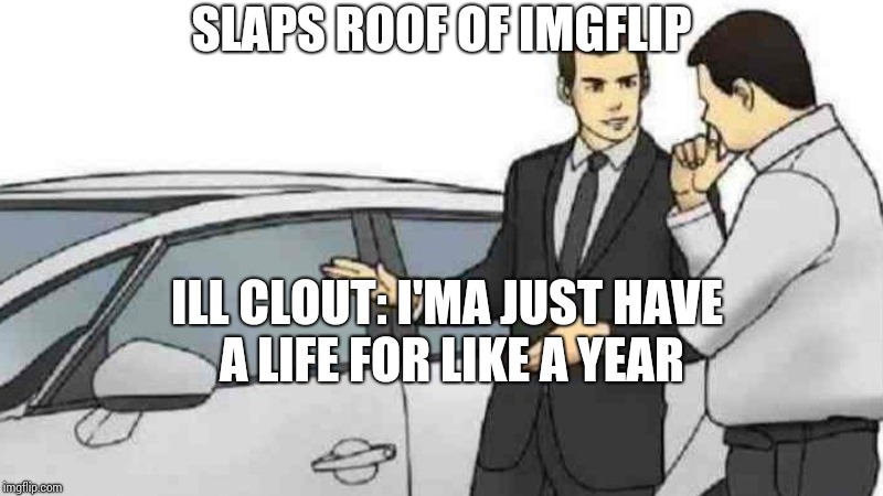 SLAPS ROOF OF IMGFLIP; ILL CLOUT: I'MA JUST HAVE A LIFE FOR LIKE A YEAR | image tagged in slap roof of car | made w/ Imgflip meme maker