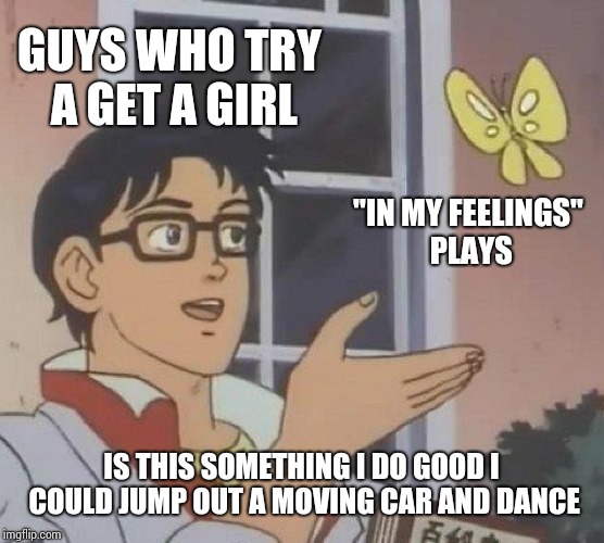Is This A Pigeon Meme | GUYS WHO TRY A GET A GIRL; "IN MY FEELINGS" PLAYS; IS THIS SOMETHING I DO GOOD I COULD JUMP OUT A MOVING CAR AND DANCE | image tagged in memes,is this a pigeon | made w/ Imgflip meme maker