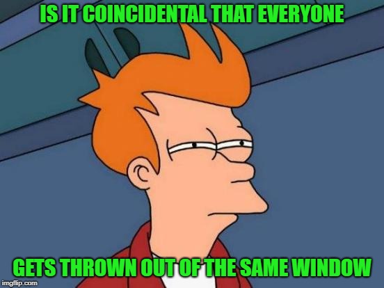 Futurama Fry Meme | IS IT COINCIDENTAL THAT EVERYONE GETS THROWN OUT OF THE SAME WINDOW | image tagged in memes,futurama fry | made w/ Imgflip meme maker