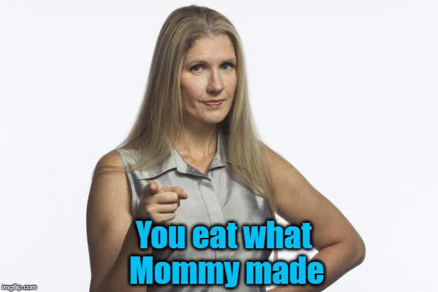 scolding mom | You eat what Mommy made | image tagged in scolding mom | made w/ Imgflip meme maker