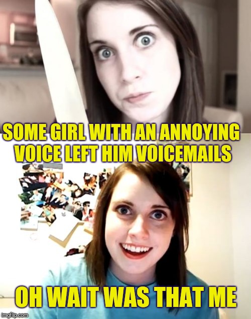 SOME GIRL WITH AN ANNOYING VOICE LEFT HIM VOICEMAILS OH WAIT WAS THAT ME | made w/ Imgflip meme maker