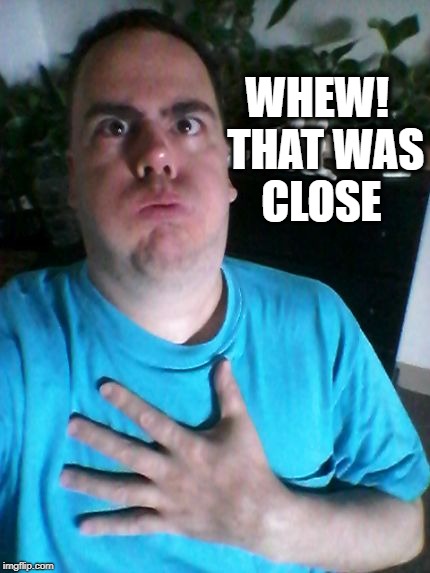 that was close! | WHEW!  THAT WAS CLOSE | image tagged in that was close | made w/ Imgflip meme maker