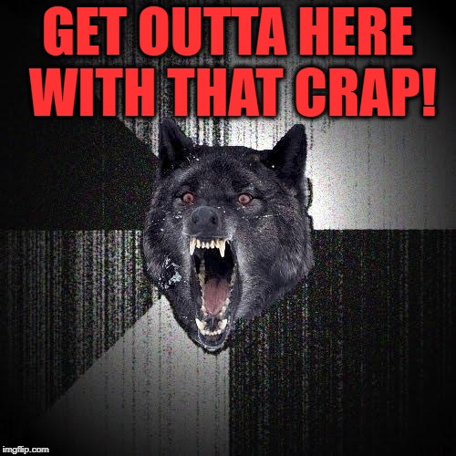 Insanity Wolf Meme | GET OUTTA HERE WITH THAT CRAP! | image tagged in memes,insanity wolf | made w/ Imgflip meme maker