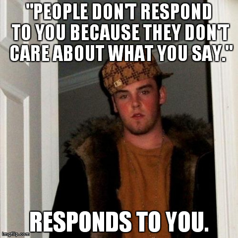 Scumbag Steve Meme | "PEOPLE DON'T RESPOND TO YOU BECAUSE THEY DON'T CARE ABOUT WHAT YOU SAY." RESPONDS TO YOU. | image tagged in memes,scumbag steve | made w/ Imgflip meme maker