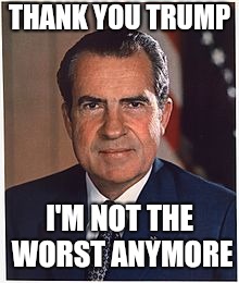Richard Nixon | THANK YOU TRUMP; I'M NOT THE WORST ANYMORE | image tagged in richard nixon | made w/ Imgflip meme maker