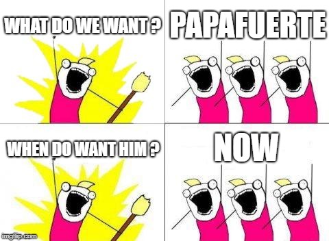 What Do We Want Meme | WHAT DO WE WANT ? PAPAFUERTE; NOW; WHEN DO WANT HIM ? | image tagged in memes,what do we want | made w/ Imgflip meme maker