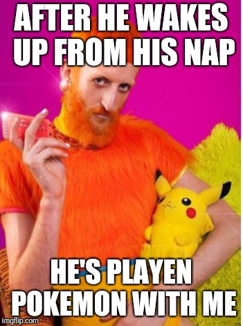 Playtime | AFTER HE WAKES UP FROM HIS NAP; HE'S PLAYEN POKEMON WITH ME | image tagged in whats up,pokemon,creeper,fox news | made w/ Imgflip meme maker