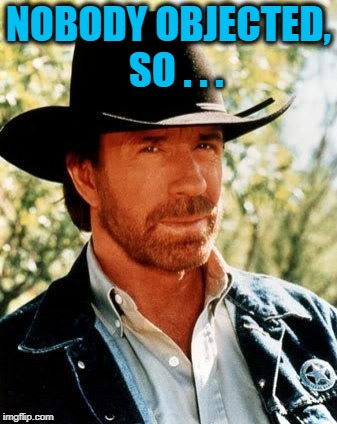 Chuck Norris Meme | NOBODY OBJECTED,  SO . . . | image tagged in memes,chuck norris | made w/ Imgflip meme maker