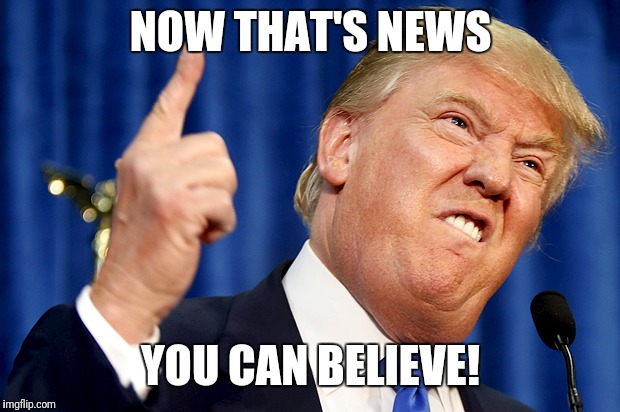 Donald Trump | NOW THAT'S NEWS YOU CAN BELIEVE! | image tagged in donald trump | made w/ Imgflip meme maker