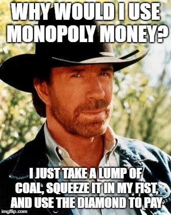 Chuck Norris Meme | WHY WOULD I USE MONOPOLY MONEY? I JUST TAKE A LUMP OF COAL, SQUEEZE IT IN MY FIST, AND USE THE DIAMOND TO PAY | image tagged in memes,chuck norris | made w/ Imgflip meme maker