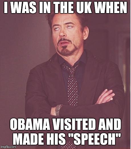 Face You Make Robert Downey Jr Meme | I WAS IN THE UK WHEN OBAMA VISITED AND MADE HIS "SPEECH" | image tagged in memes,face you make robert downey jr | made w/ Imgflip meme maker