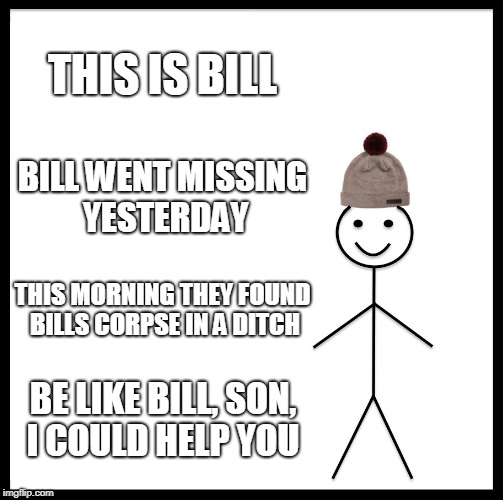 Be Like Bill Meme | THIS IS BILL; BILL WENT MISSING YESTERDAY; THIS MORNING THEY FOUND BILLS CORPSE IN A DITCH; BE LIKE BILL, SON, I COULD HELP YOU | image tagged in memes,be like bill | made w/ Imgflip meme maker