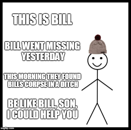 Be Like Bill | THIS IS BILL; BILL WENT MISSING YESTERDAY; THIS MORNING THEY FOUND BILLS CORPSE IN A DITCH; BE LIKE BILL, SON, I COULD HELP YOU | image tagged in memes,be like bill | made w/ Imgflip meme maker