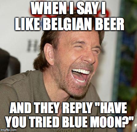 Chuck Norris Laughing Meme | WHEN I SAY I LIKE BELGIAN BEER; AND THEY REPLY "HAVE YOU TRIED BLUE MOON?" | image tagged in memes,chuck norris laughing,chuck norris | made w/ Imgflip meme maker