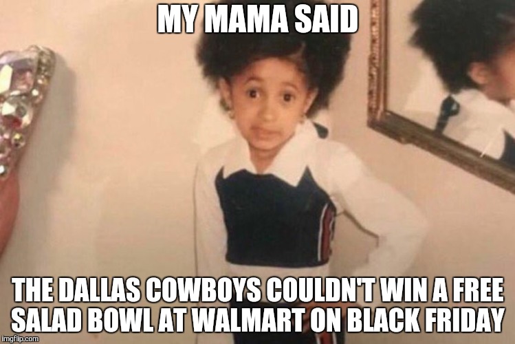 Young Cardi B Meme | MY MAMA SAID; THE DALLAS COWBOYS COULDN'T WIN A FREE SALAD BOWL AT WALMART ON BLACK FRIDAY | image tagged in cardi b kid | made w/ Imgflip meme maker