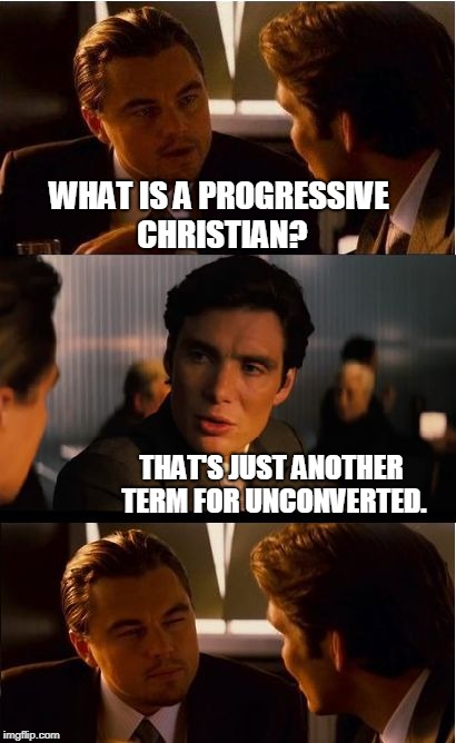 Sorry not sorry.  | WHAT IS A PROGRESSIVE CHRISTIAN? THAT'S JUST ANOTHER TERM FOR UNCONVERTED. | image tagged in memes,inception,progressive,not christian,christianity,lost | made w/ Imgflip meme maker