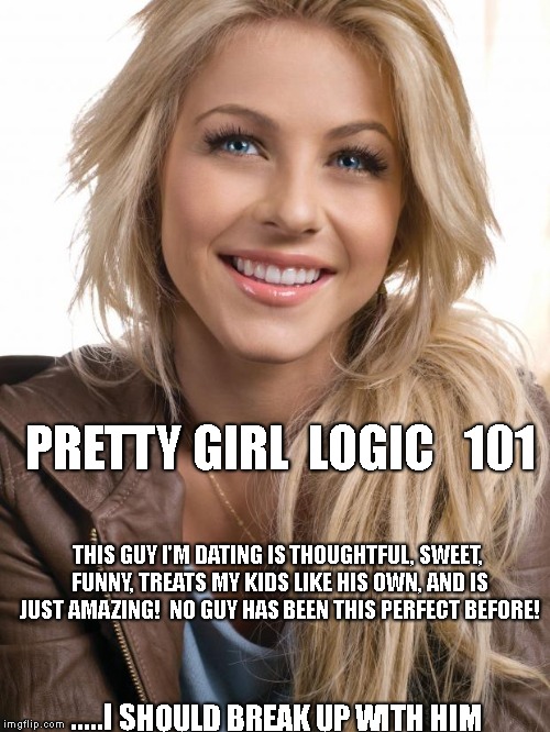 Oblivious Hot Girl Meme | PRETTY GIRL  LOGIC   101; THIS GUY I'M DATING IS THOUGHTFUL, SWEET, FUNNY, TREATS MY KIDS LIKE HIS OWN, AND IS JUST AMAZING!  NO GUY HAS BEEN THIS PERFECT BEFORE! .....I SHOULD BREAK UP WITH HIM | image tagged in memes,oblivious hot girl | made w/ Imgflip meme maker
