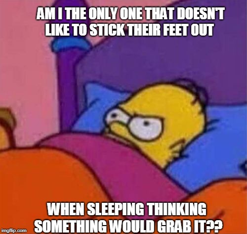 angry homer simpson in bed | AM I THE ONLY ONE THAT DOESN'T LIKE TO STICK THEIR FEET OUT; WHEN SLEEPING THINKING SOMETHING WOULD GRAB IT?? | image tagged in angry homer simpson in bed | made w/ Imgflip meme maker