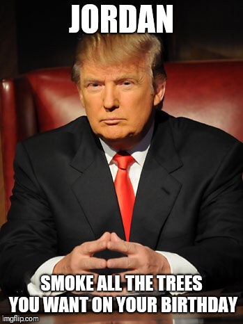 Donald trump | JORDAN; SMOKE ALL THE TREES YOU WANT ON YOUR BIRTHDAY | image tagged in donald trump | made w/ Imgflip meme maker