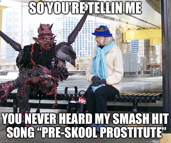 SO YOU’RE TELLIN ME; YOU NEVER HEARD MY SMASH HIT SONG “PRE-SKOOL PROSTITUTE” | image tagged in bus stop oderous urungus,memes,funny,gwar,oderous | made w/ Imgflip meme maker