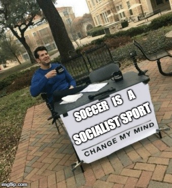 Change my mind | SOCCER   IS    A; SOCIALIST SPORT | image tagged in change my mind | made w/ Imgflip meme maker