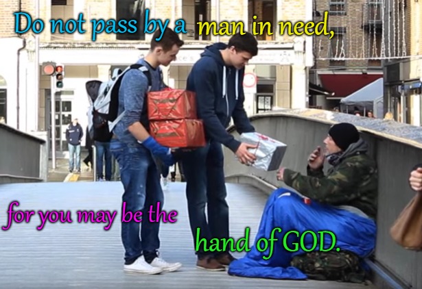 Proverbs 3:27 Do Not Pass By A  Man in Need | Do not pass by a; man in need, for you may be the; hand of GOD. | image tagged in bible,holy bible,holy spirit,bible verse,verse,god | made w/ Imgflip meme maker