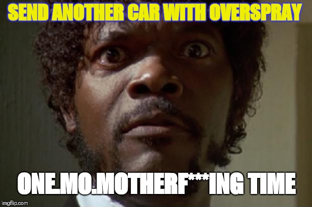 Samuel L jackson | SEND ANOTHER CAR WITH OVERSPRAY; ONE.MO.MOTHERF***ING TIME | image tagged in samuel l jackson | made w/ Imgflip meme maker