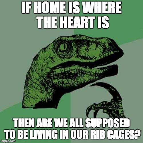 Philosoraptor | IF HOME IS WHERE THE HEART IS; THEN ARE WE ALL SUPPOSED TO BE LIVING IN OUR RIB CAGES? | image tagged in memes,philosoraptor | made w/ Imgflip meme maker