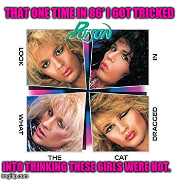 I got punked  | THAT ONE TIME IN 86' I GOT TRICKED; INTO THINKING THESE GIRLS WERE HOT. | image tagged in rock and roll,drag queen,80s music,glamour shots | made w/ Imgflip meme maker