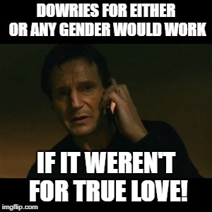 Liam Neeson Taken Meme | DOWRIES FOR EITHER OR ANY GENDER WOULD WORK; IF IT WEREN'T FOR TRUE LOVE! | image tagged in memes,liam neeson taken | made w/ Imgflip meme maker