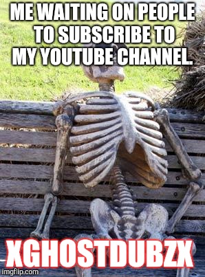 Waiting Skeleton | ME WAITING ON PEOPLE TO SUBSCRIBE TO MY YOUTUBE CHANNEL. XGHOSTDUBZX | image tagged in memes,waiting skeleton | made w/ Imgflip meme maker