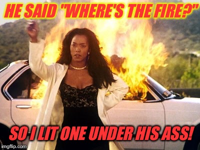 HE SAID "WHERE'S THE FIRE?" SO I LIT ONE UNDER HIS ASS! | made w/ Imgflip meme maker
